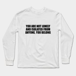 You are not lonely and isolated from anyone. You belong Long Sleeve T-Shirt